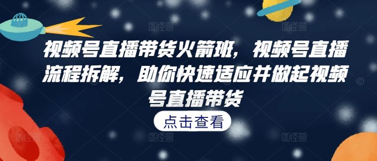 视频号直播带货火箭班，​视频号直播流程拆解，助你快速适应并做起视频号直播带货-网站游戏源码-黑科技工具分享-www.0592tk.cn-厦门腾空互联