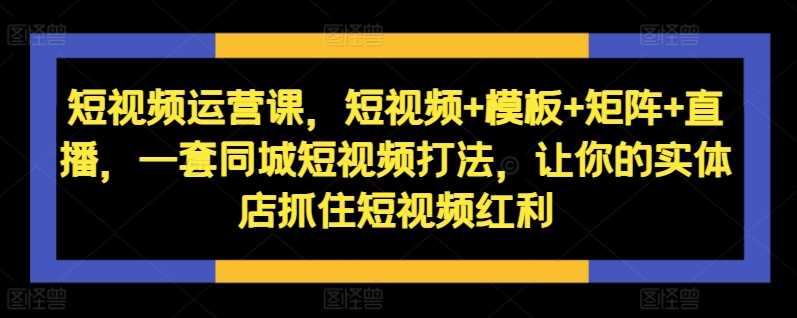 短视频运营课，短视频+模板+矩阵+直播，一套同城短视频打法，让你的实体店抓住短视频红利-网站游戏源码-黑科技工具分享-www.0592tk.cn-厦门腾空互联