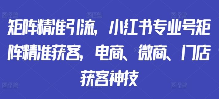 矩阵精准引流，小红书专业号矩阵精准获客，电商、微商、门店获客神技-网站游戏源码-黑科技工具分享-www.0592tk.cn-厦门腾空互联