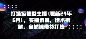打造运营型主播(更新24年10月),实操录屏,话术拆解,自然流带货打法-网站游戏源码-黑科技工具分享-www.0592tk.cn-厦门腾空互联