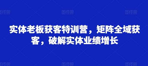 实体老板获客特训营，矩阵全域获客，破解实体业绩增长-网站游戏源码-黑科技工具分享-www.0592tk.cn-厦门腾空互联