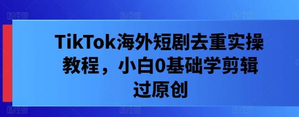 TikTok海外短剧去重实操教程，小白0基础学剪辑过原创-网站游戏源码-黑科技工具分享-www.0592tk.cn-厦门腾空互联