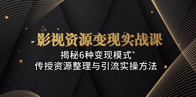 影视资源变现实战课：揭秘6种变现模式，传授资源整理与引流实操方法-网站游戏源码-黑科技工具分享-www.0592tk.cn-厦门腾空互联