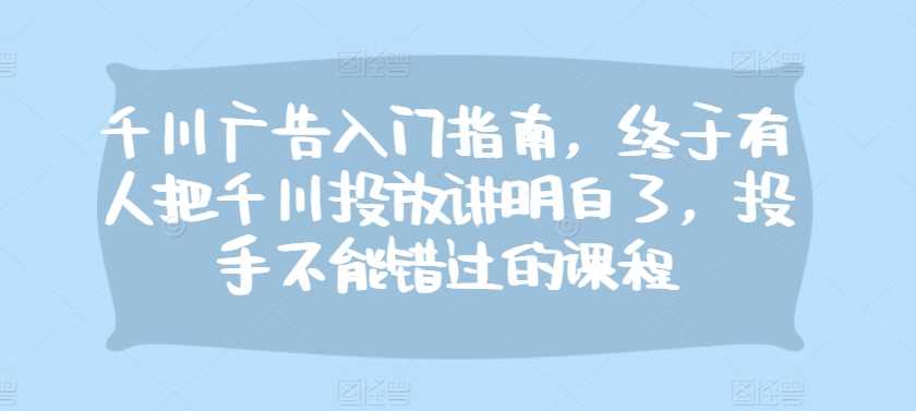 千川广告入门指南，终于有人把千川投放讲明白了，投手不能错过的课程-网站游戏源码-黑科技工具分享-www.0592tk.cn-厦门腾空互联
