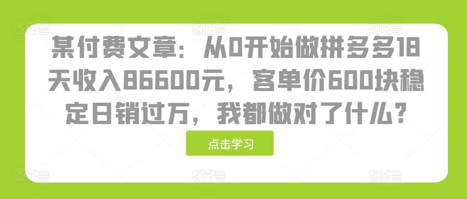 某付费文章：从0开始做拼多多18天收入86600元，客单价600块稳定日销过万，我都做对了什么?-网站游戏源码-黑科技工具分享-www.0592tk.cn-厦门腾空互联