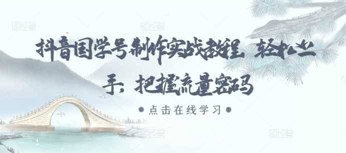 抖音国学号制作实战教程，轻松上手，把握流量密码-网站游戏源码-黑科技工具分享-www.0592tk.cn-厦门腾空互联