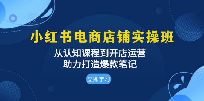 小红书电商店铺实操班：从认知课程到开店运营，助力打造爆款笔记-网站游戏源码-黑科技工具分享-www.0592tk.cn-厦门腾空互联
