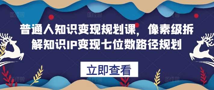 普通人知识变现规划课，像素级拆解知识IP变现七位数路径规划-网站游戏源码-黑科技工具分享-www.0592tk.cn-厦门腾空互联
