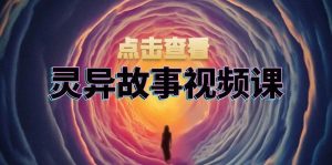 灵异故事视频课：文案、剪辑流程、画面处理及封面制作，助力创作者盈利-网站游戏源码-黑科技工具分享-www.0592tk.cn-厦门腾空互联