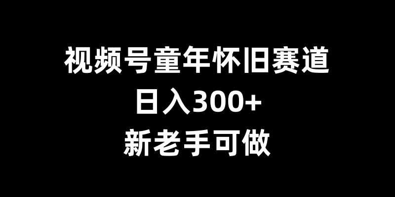 视频号童年怀旧赛道，日入300+，新老手可做【揭秘】-网站游戏源码-黑科技工具分享-www.0592tk.cn-厦门腾空互联