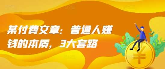 某付费文章：普通人赚钱的本质，3大套路-网站游戏源码-黑科技工具分享-www.0592tk.cn-厦门腾空互联