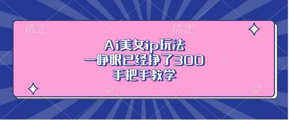 Ai美女ip玩法，一睁眼已经挣了3张，手把手教学【揭秘】-网站游戏源码-黑科技工具分享-www.0592tk.cn-厦门腾空互联