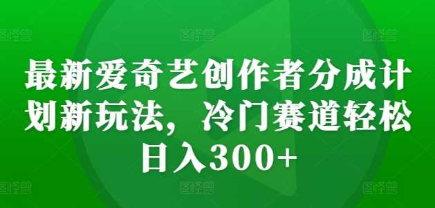 最新爱奇艺创作者分成计划新玩法，冷门赛道轻松日入300+【揭秘】-网站游戏源码-黑科技工具分享-www.0592tk.cn-厦门腾空互联