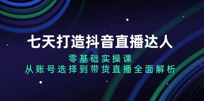 七天打造抖音直播达人：零基础实操课，从账号选择到带货直播全面解析-网站游戏源码-黑科技工具分享-www.0592tk.cn-厦门腾空互联