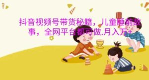 抖音视频号带货秘籍，儿童睡前故事，全网平台都可做，月入过W【揭秘】-网站游戏源码-黑科技工具分享-www.0592tk.cn-厦门腾空互联
