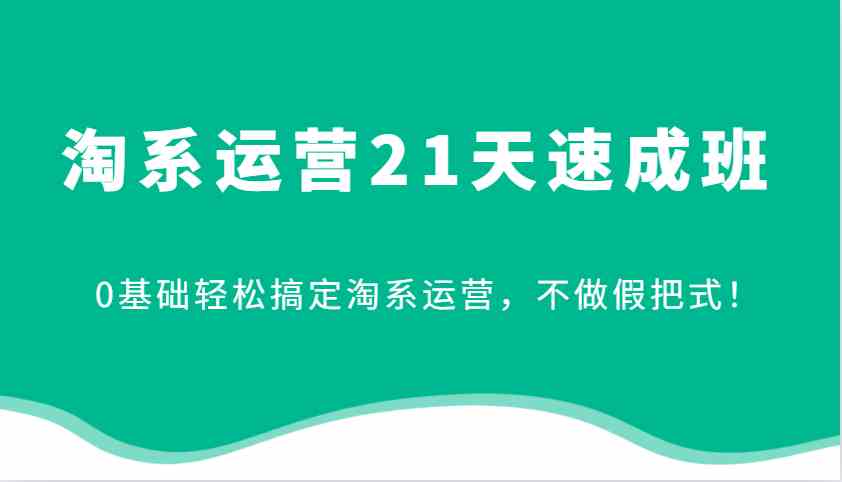 淘系运营21天速成班，0基础轻松搞定淘系运营，不做假把式！-网站游戏源码-黑科技工具分享-www.0592tk.cn-厦门腾空互联