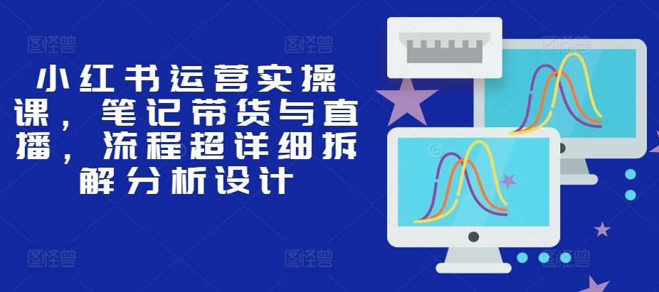 小红书运营实操课，笔记带货与直播，流程超详细拆解分析设计-网站游戏源码-黑科技工具分享-www.0592tk.cn-厦门腾空互联