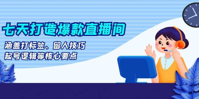 七天打造爆款直播间：涵盖打标签、留人技巧、起号逻辑等核心要点-网站游戏源码-黑科技工具分享-www.0592tk.cn-厦门腾空互联