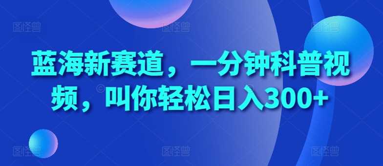 蓝海新赛道，一分钟科普视频，叫你轻松日入300+【揭秘】-网站游戏源码-黑科技工具分享-www.0592tk.cn-厦门腾空互联
