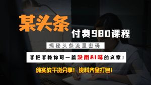 头条付费980私密课程！教你写一篇没有“AI味的文章”！做精细化运营随便日入3位数-网站游戏源码-黑科技工具分享-www.0592tk.cn-厦门腾空互联