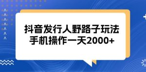 (13220期)抖音发行人野路子玩法,手机操作一天2000+-网站游戏源码-黑科技工具分享-www.0592tk.cn-厦门腾空互联