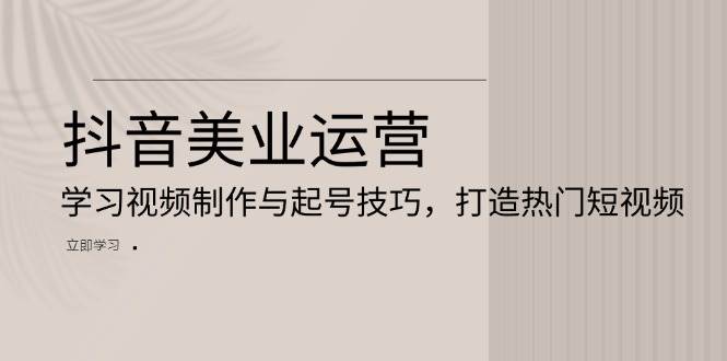 抖音美业运营：学习视频制作与起号技巧，打造热门短视频-网站游戏源码-黑科技工具分享-www.0592tk.cn-厦门腾空互联