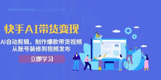 快手AI带货变现：AI自动剪辑，制作爆款带货视频，从账号装修到视频发布-网站游戏源码-黑科技工具分享-www.0592tk.cn-厦门腾空互联