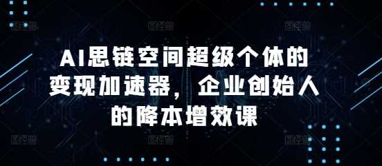 AI思链空间超级个体的变现加速器，企业创始人的降本增效课-网站游戏源码-黑科技工具分享-www.0592tk.cn-厦门腾空互联