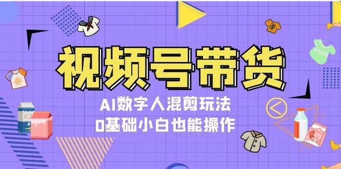 视频号带货，AI数字人混剪玩法，0基础小白也能操作-网站游戏源码-黑科技工具分享-www.0592tk.cn-厦门腾空互联