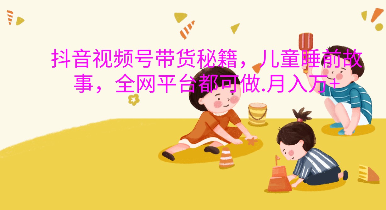抖音视频号带货秘籍，儿童睡前故事，全网平台都可做.月入万+-网站游戏源码-黑科技工具分享-www.0592tk.cn-厦门腾空互联
