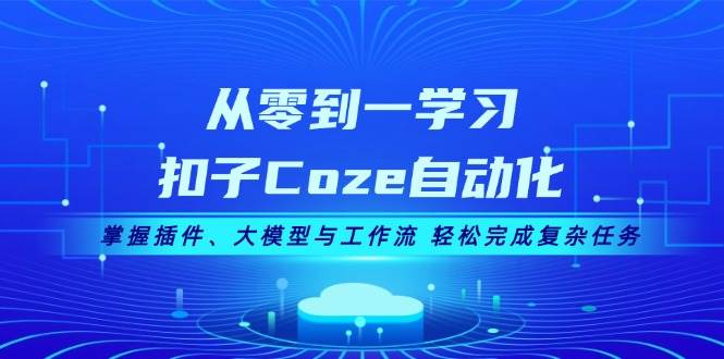 从零到一学习扣子Coze自动化，掌握插件、大模型与工作流 轻松完成复杂任务-网站游戏源码-黑科技工具分享-www.0592tk.cn-厦门腾空互联