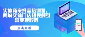 实体商家抖音培训营，同城实体门店短视频引流变现教程-网站游戏源码-黑科技工具分享-www.0592tk.cn-厦门腾空互联