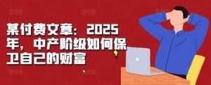 某付费文章:2025年,中产阶级如何保卫自己的财富-网站游戏源码-黑科技工具分享-www.0592tk.cn-厦门腾空互联