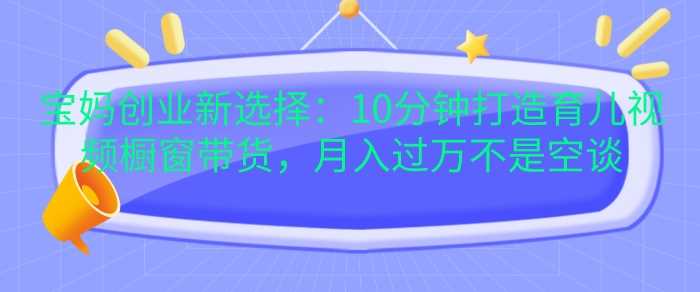 宝妈创业新选择：10分钟打造育儿视频橱窗带货，月入过W不是空谈【揭秘】-网站游戏源码-黑科技工具分享-www.0592tk.cn-厦门腾空互联