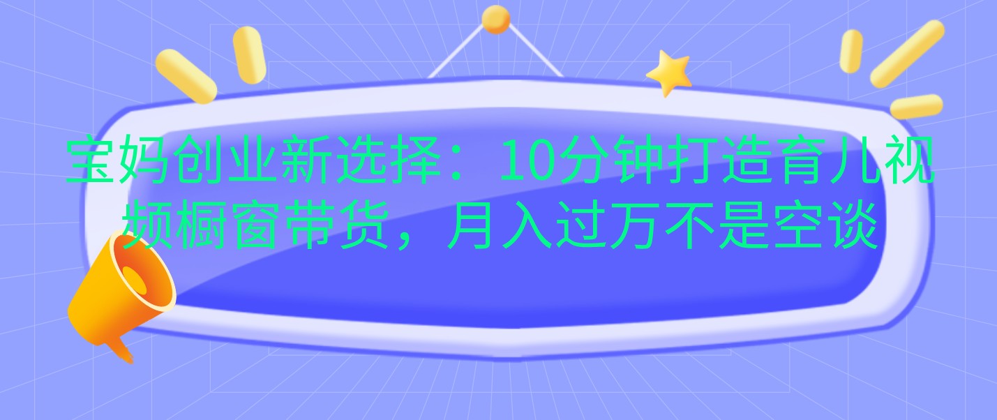 宝妈创业新选择：10分钟打造育儿视频橱窗带货，月入过万不是空谈-网站游戏源码-黑科技工具分享-www.0592tk.cn-厦门腾空互联