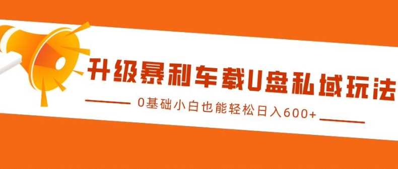 升级暴利车载U盘私域玩法，0基础小白也能轻松日入多张【揭秘】-网站游戏源码-黑科技工具分享-www.0592tk.cn-厦门腾空互联