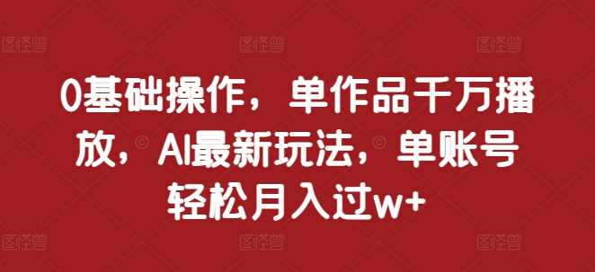 0基础操作，单作品千万播放，AI最新玩法，单账号轻松月入过w+【揭秘】-网站游戏源码-黑科技工具分享-www.0592tk.cn-厦门腾空互联