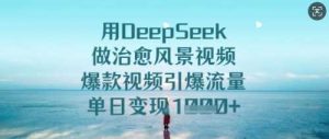 用DeepSeek做治愈风景视频，爆款视频引爆流量，单日变现多张-网站游戏源码-黑科技工具分享-www.0592tk.cn-厦门腾空互联