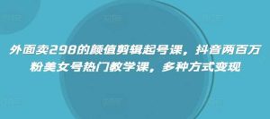 外面卖298的颜值剪辑起号课,抖音两百万粉美女号热门教学课,多种方式变现-网站游戏源码-黑科技工具分享-www.0592tk.cn-厦门腾空互联