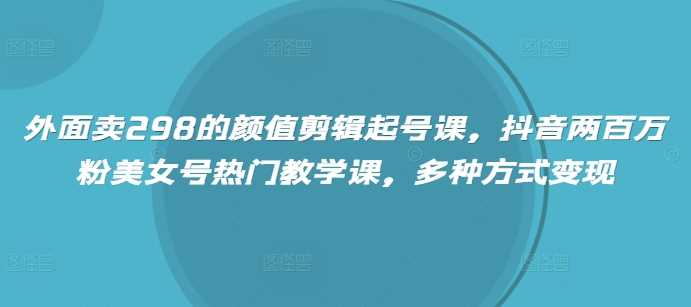 外面卖298的颜值剪辑起号课，抖音两百万粉美女号热门教学课，多种方式变现-网站游戏源码-黑科技工具分享-www.0592tk.cn-厦门腾空互联