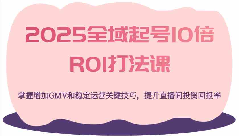 2025全域起号10倍ROI打法课，掌握增加GMV和稳定运营关键技巧，提升直播间投资回报率-网站游戏源码-黑科技工具分享-www.0592tk.cn-厦门腾空互联