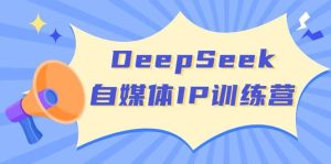 DeepSeek自媒体IP训练营，掌握四位定位法 长板变现模型 开启自媒体新篇章-网站游戏源码-黑科技工具分享-www.0592tk.cn-厦门腾空互联
