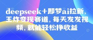 原客单价998的deepseek+即梦ai拉新，王炸变现赛道，每天发发视频，就能轻松挣收益-网站游戏源码-黑科技工具分享-www.0592tk.cn-厦门腾空互联