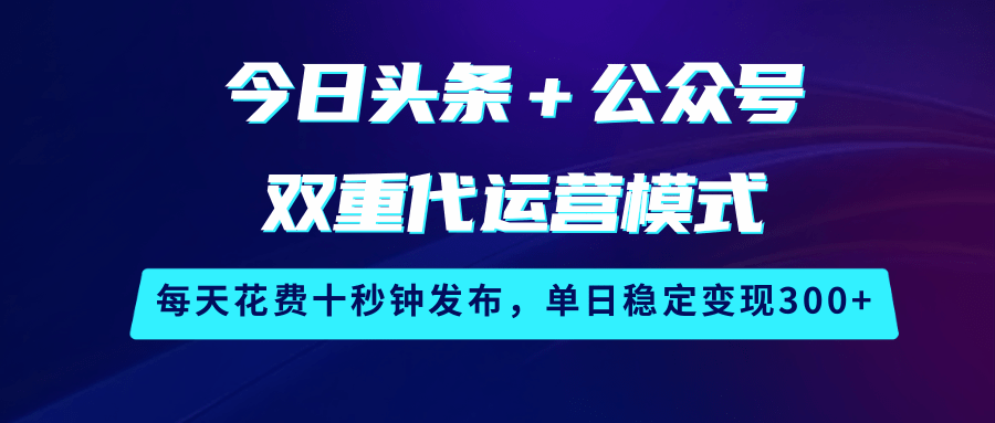 今日头条＋公众号双重代运营模式，每天花费十秒钟发布，单日稳定变现300+-网站游戏源码-黑科技工具分享-www.0592tk.cn-厦门腾空互联