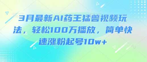 3月最新AI药王猛兽视频玩法，轻松100W播放，简单快速涨粉起号10w+-网站游戏源码-黑科技工具分享-www.0592tk.cn-厦门腾空互联