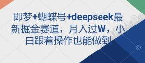 即梦+蝴蝶号+deepseek最新掘金赛道,月入过W,小白跟着操作也能做到-网站游戏源码-黑科技工具分享-www.0592tk.cn-厦门腾空互联