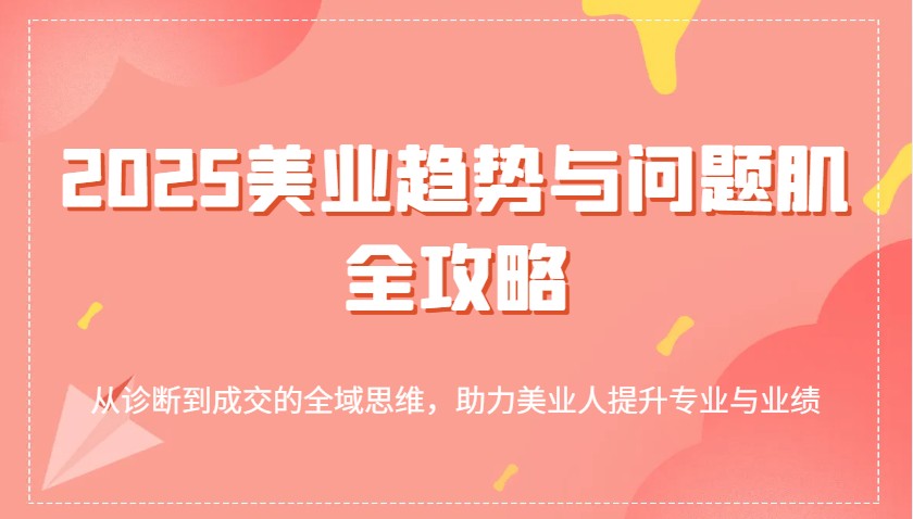 2025美业趋势与问题肌全攻略：从诊断到成交的全域思维，助力美业人提升专业与业绩-网站游戏源码-黑科技工具分享-www.0592tk.cn-厦门腾空互联