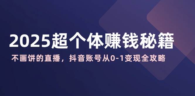 2025超个体赚钱秘籍：不画饼的直播，抖音账号从0-1变现全攻略-网站游戏源码-黑科技工具分享-www.0592tk.cn-厦门腾空互联