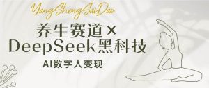 （14489期）养生赛道×DeepSeek黑科技：AI数字人变现，小白也能月入过万-网站游戏源码-黑科技工具分享-www.0592tk.cn-厦门腾空互联