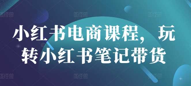 小红书电商课程，玩转小红书笔记带货-网站游戏源码-黑科技工具分享-www.0592tk.cn-厦门腾空互联
